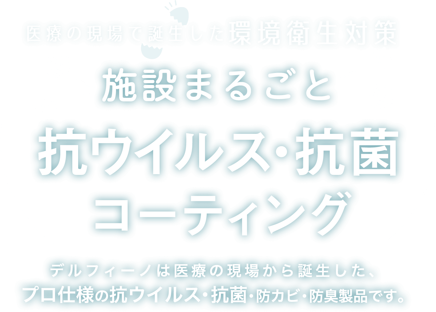 デルフィーノケアは感染ゼロを目指した 抗菌・抗ウイルス・防カビ・防臭製品です。